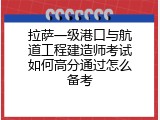 拉萨一级港口与航道工程建造师考试如何高分通过怎么备考