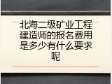 北海二级矿业工程建造师的报名费用是多少有什么要求呢
