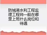 防城港水利工程监理工程师一般在哪里上班什么岗位和待遇