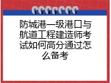 防城港一级港口与航道工程建造师考试如何高分通过怎么备考