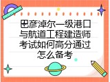 巴彦淖尔一级港口与航道工程建造师考试如何高分通过怎么备考