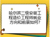 哈尔滨二级安装工程造价工程师就业方向和前景如何？
