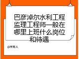 巴彦淖尔水利工程监理工程师一般在哪里上班什么岗位和待遇