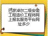 巴彦淖尔二级安装工程造价工程师网上报名服务平台网址多少