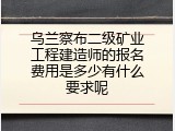 乌兰察布二级矿业工程建造师的报名费用是多少有什么要求呢