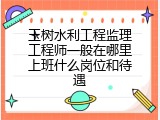 玉树水利工程监理工程师一般在哪里上班什么岗位和待遇