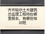 齐齐哈尔土木建筑总监理工程师在哪里报名，有哪些培训班