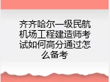 齐齐哈尔一级民航机场工程建造师考试如何高分通过怎么备考