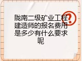 陇南二级矿业工程建造师的报名费用是多少有什么要求呢