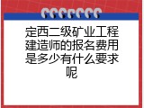 定西二级矿业工程建造师的报名费用是多少有什么要求呢