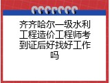 齐齐哈尔一级水利工程造价工程师考到证后好找好工作吗