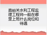 嘉峪关水利工程监理工程师一般在哪里上班什么岗位和待遇