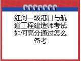 红河一级港口与航道工程建造师考试如何高分通过怎么备考