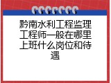 黔南水利工程监理工程师一般在哪里上班什么岗位和待遇