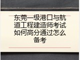 东莞一级港口与航道工程建造师考试如何高分通过怎么备考