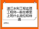湛江水利工程监理工程师一般在哪里上班什么岗位和待遇