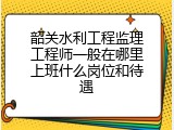 韶关水利工程监理工程师一般在哪里上班什么岗位和待遇
