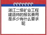 湛江二级矿业工程建造师的报名费用是多少有什么要求呢