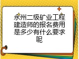 永州二级矿业工程建造师的报名费用是多少有什么要求呢