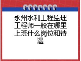 永州水利工程监理工程师一般在哪里上班什么岗位和待遇