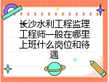 长沙水利工程监理工程师一般在哪里上班什么岗位和待遇