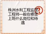 株洲水利工程监理工程师一般在哪里上班什么岗位和待遇