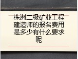 株洲二级矿业工程建造师的报名费用是多少有什么要求呢