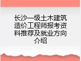 长沙一级土木建筑造价工程师报考资料推荐及就业方向介绍