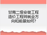 甘南二级安装工程造价工程师就业方向和前景如何？