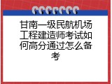 甘南一级民航机场工程建造师考试如何高分通过怎么备考