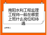 南阳水利工程监理工程师一般在哪里上班什么岗位和待遇