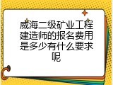 威海二级矿业工程建造师的报名费用是多少有什么要求呢