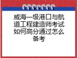 威海一级港口与航道工程建造师考试如何高分通过怎么备考