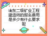 山东二级矿业工程建造师的报名费用是多少有什么要求呢