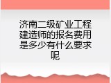 济南二级矿业工程建造师的报名费用是多少有什么要求呢
