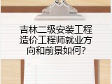 吉林二级安装工程造价工程师就业方向和前景如何？