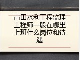 莆田水利工程监理工程师一般在哪里上班什么岗位和待遇