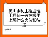 黄山水利工程监理工程师一般在哪里上班什么岗位和待遇
