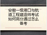 安徽一级港口与航道工程建造师考试如何高分通过怎么备考