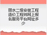 丽水二级安装工程造价工程师网上报名服务平台网址多少