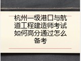 杭州一级港口与航道工程建造师考试如何高分通过怎么备考