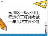 永川区一级水利工程造价工程师考试一年几次共多少题