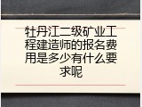牡丹江二级矿业工程建造师的报名费用是多少有什么要求呢