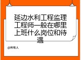 延边水利工程监理工程师一般在哪里上班什么岗位和待遇