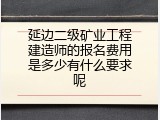 延边二级矿业工程建造师的报名费用是多少有什么要求呢