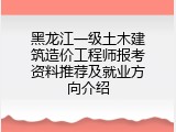 黑龙江一级土木建筑造价工程师报考资料推荐及就业方向介绍