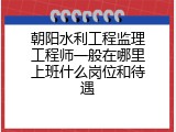 朝阳水利工程监理工程师一般在哪里上班什么岗位和待遇