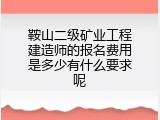 鞍山二级矿业工程建造师的报名费用是多少有什么要求呢