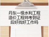 丹东一级水利工程造价工程师考到证后好找好工作吗