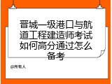晋城一级港口与航道工程建造师考试如何高分通过怎么备考